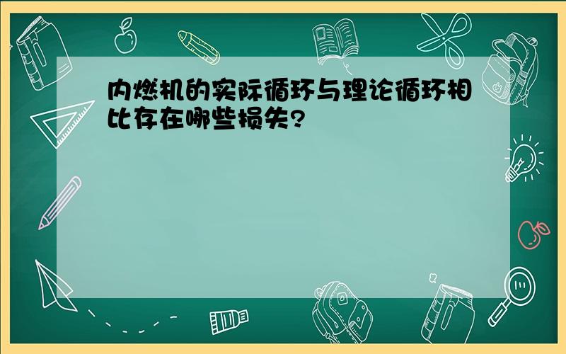 内燃机的实际循环与理论循环相比存在哪些损失?