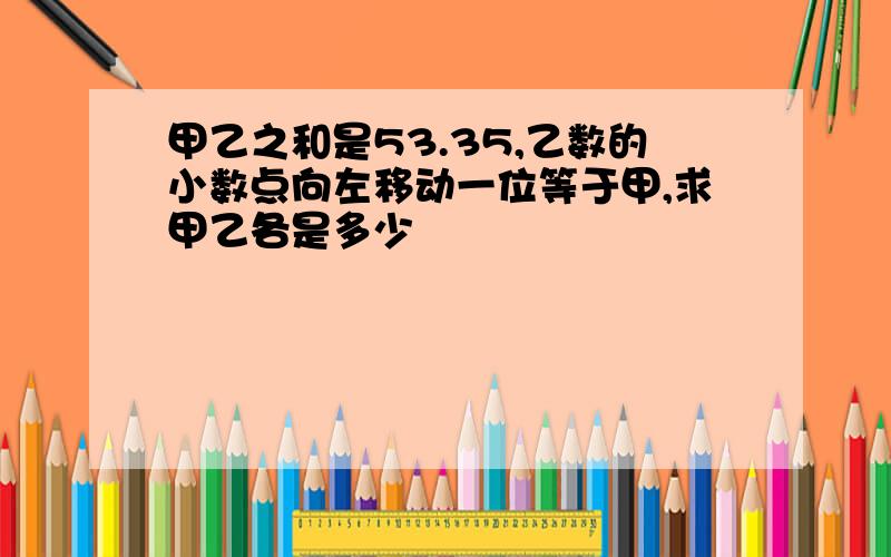 甲乙之和是53.35,乙数的小数点向左移动一位等于甲,求甲乙各是多少