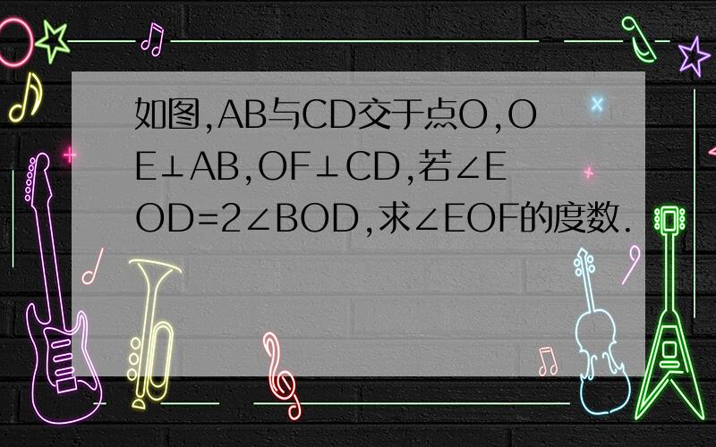 如图,AB与CD交于点O,OE⊥AB,OF⊥CD,若∠EOD=2∠BOD,求∠EOF的度数.