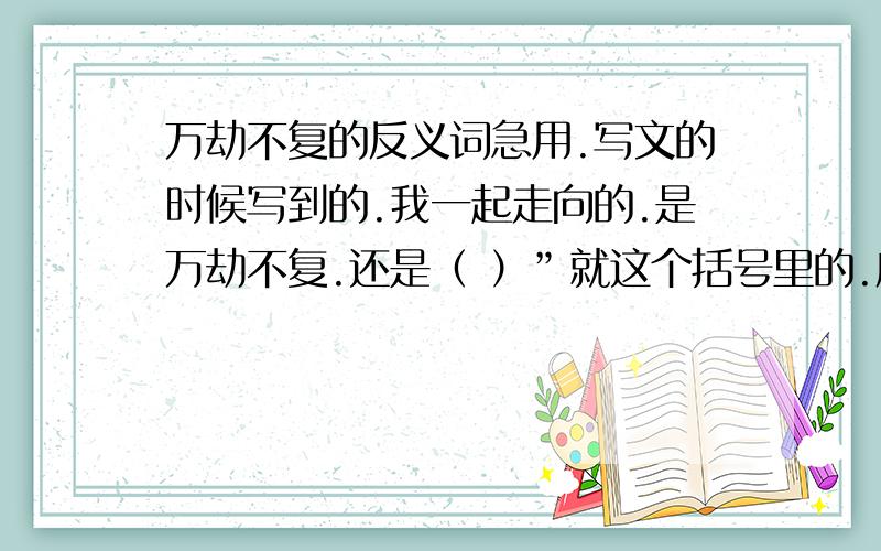 万劫不复的反义词急用.写文的时候写到的.我一起走向的.是万劫不复.还是（ ）”就这个括号里的.应该是反义词比较好.