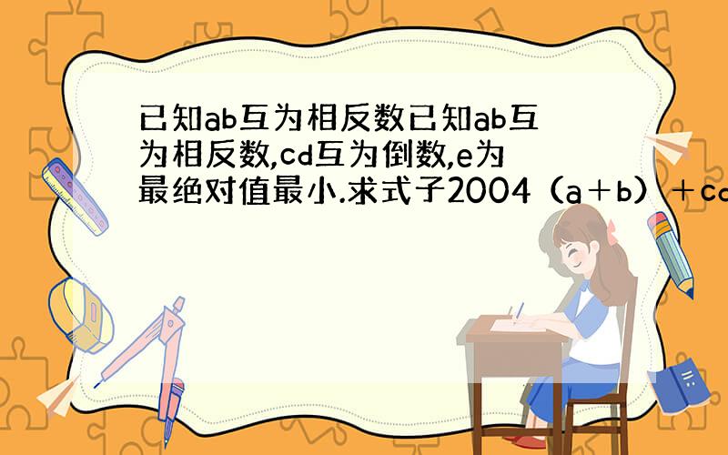 已知ab互为相反数已知ab互为相反数,cd互为倒数,e为最绝对值最小.求式子2004（a＋b）＋cd＋e的值