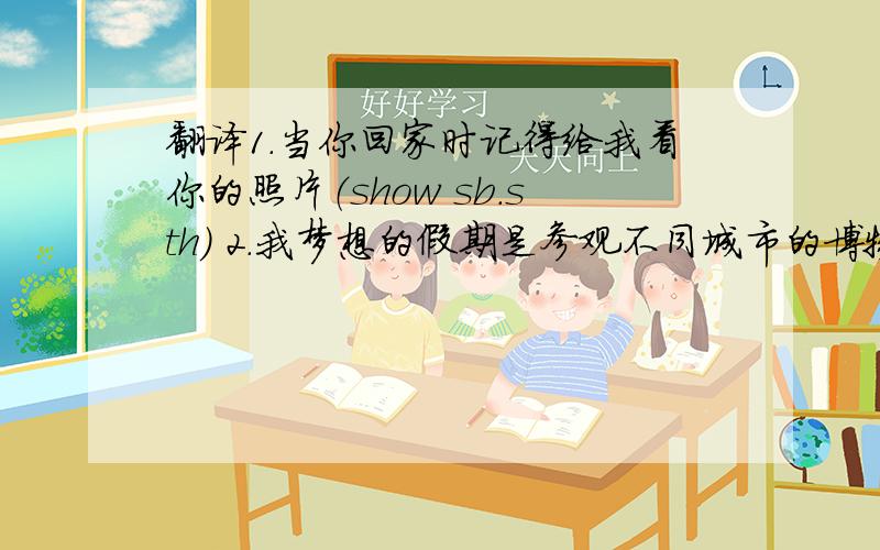 翻译1.当你回家时记得给我看你的照片（show sb.sth） 2.我梦想的假期是参观不同城市的博物馆（visit）