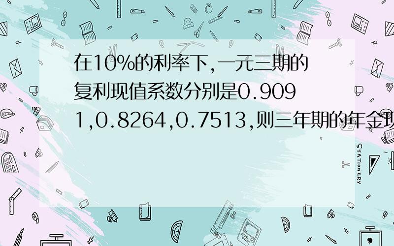 在10%的利率下,一元三期的复利现值系数分别是0.9091,0.8264,0.7513,则三年期的年金现值系数是?