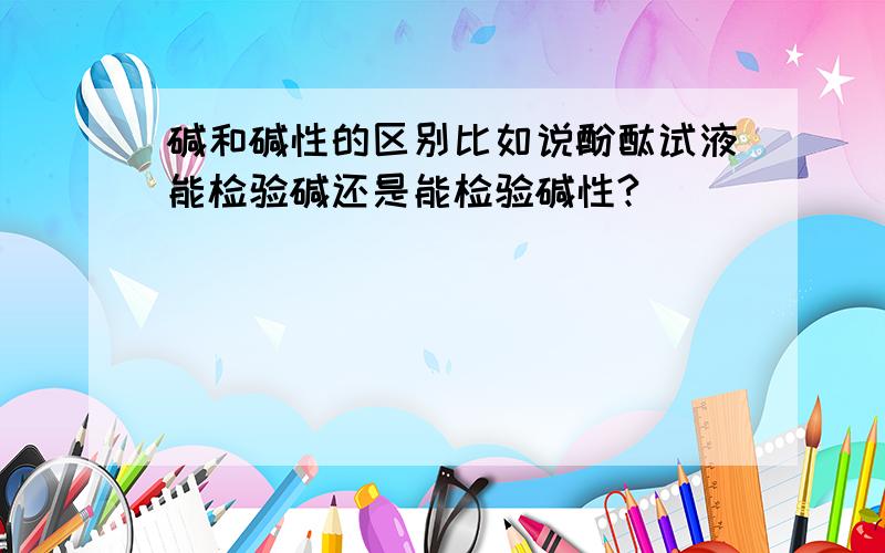 碱和碱性的区别比如说酚酞试液能检验碱还是能检验碱性?