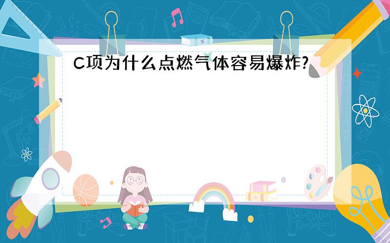 C项为什么点燃气体容易爆炸?