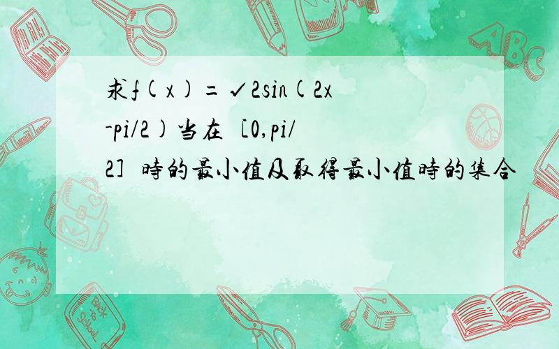 求f(x)=√2sin(2x-pi/2)当在［0,pi/2］时的最小值及取得最小值时的集合