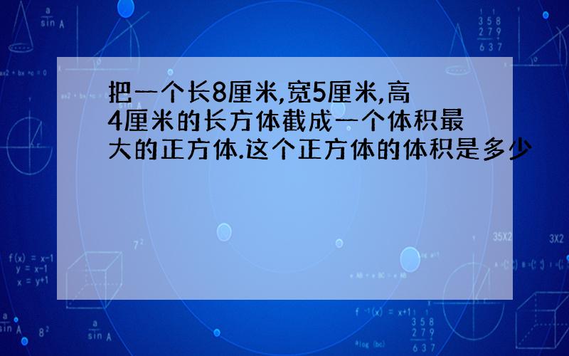 把一个长8厘米,宽5厘米,高4厘米的长方体截成一个体积最大的正方体.这个正方体的体积是多少