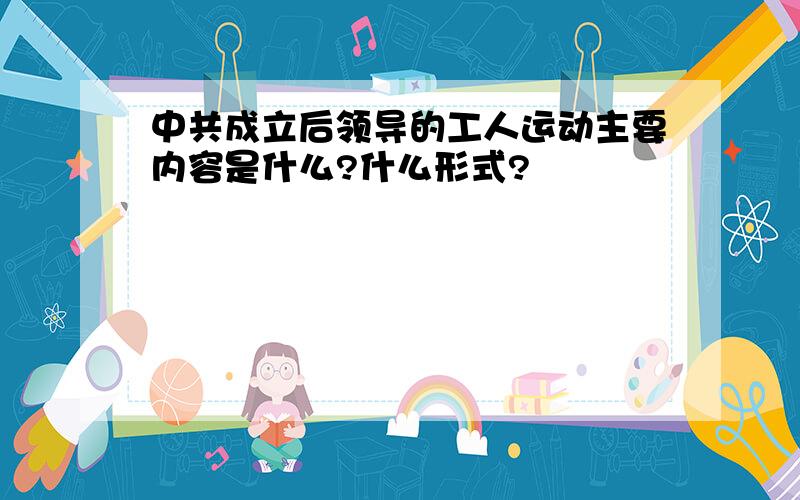 中共成立后领导的工人运动主要内容是什么?什么形式?