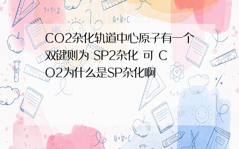 CO2杂化轨道中心原子有一个双键则为 SP2杂化 可 CO2为什么是SP杂化啊