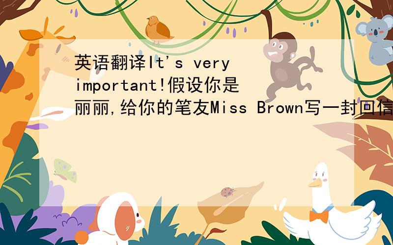 英语翻译It's very important!假设你是丽丽,给你的笔友Miss Brown写一封回信,要点如下：1.得