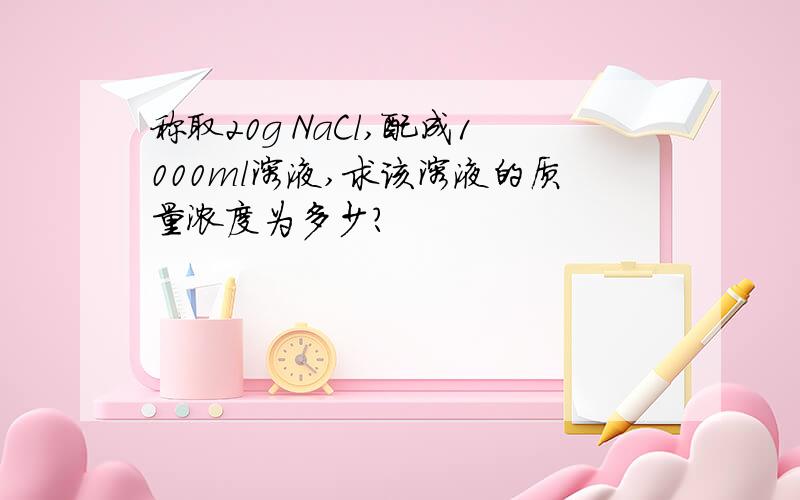 称取20g NaCl,配成1000ml溶液,求该溶液的质量浓度为多少?