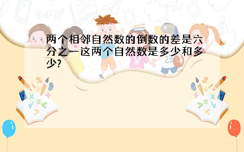 两个相邻自然数的倒数的差是六分之一这两个自然数是多少和多少?