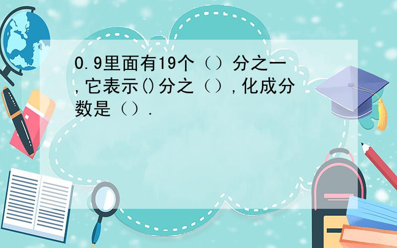 0.9里面有19个（）分之一,它表示()分之（）,化成分数是（）.