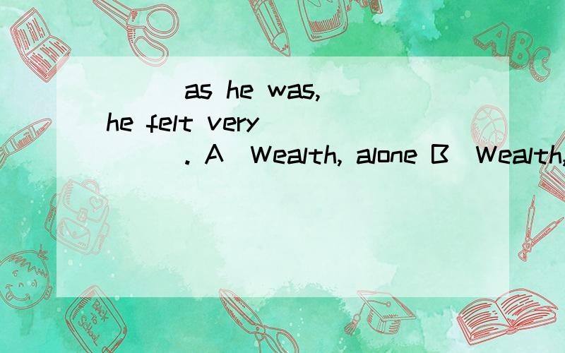 ___as he was, he felt very ____. A．Wealth, alone B．Wealth, l