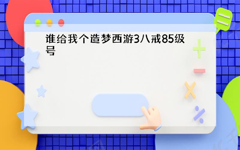 谁给我个造梦西游3八戒85级号