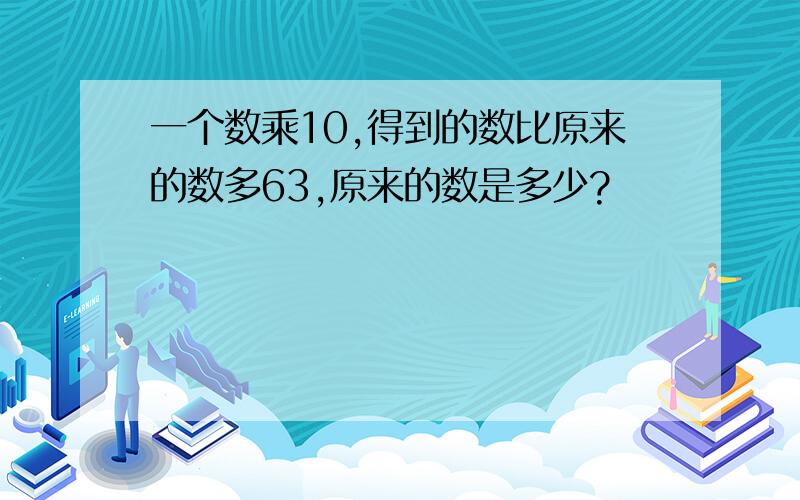 一个数乘10,得到的数比原来的数多63,原来的数是多少?