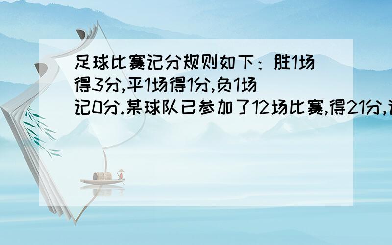 足球比赛记分规则如下：胜1场得3分,平1场得1分,负1场记0分.某球队已参加了12场比赛,得21分,请你判断该队胜、负各