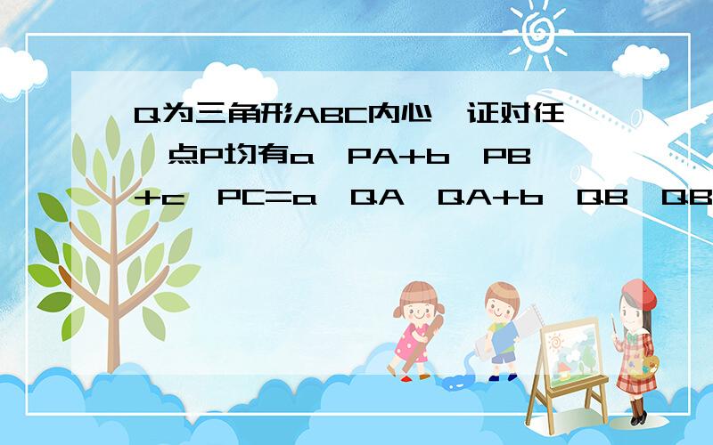 Q为三角形ABC内心,证对任一点P均有a*PA+b*PB+c*PC=a*QA*QA+b*QB*QB+c*QC*QC+(a