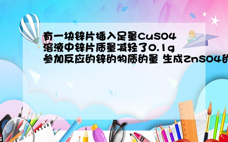 有一块锌片插入足量CuSO4溶液中锌片质量减轻了0.1g参加反应的锌的物质的量 生成ZnSO4的物质的量及质量