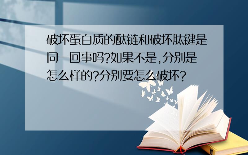 破坏蛋白质的酞链和破坏肽键是同一回事吗?如果不是,分别是怎么样的?分别要怎么破坏?