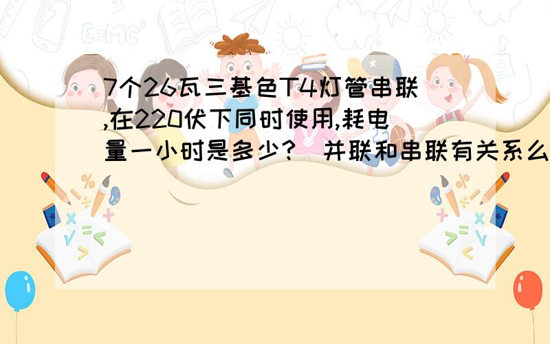 7个26瓦三基色T4灯管串联,在220伏下同时使用,耗电量一小时是多少?（并联和串联有关系么?）