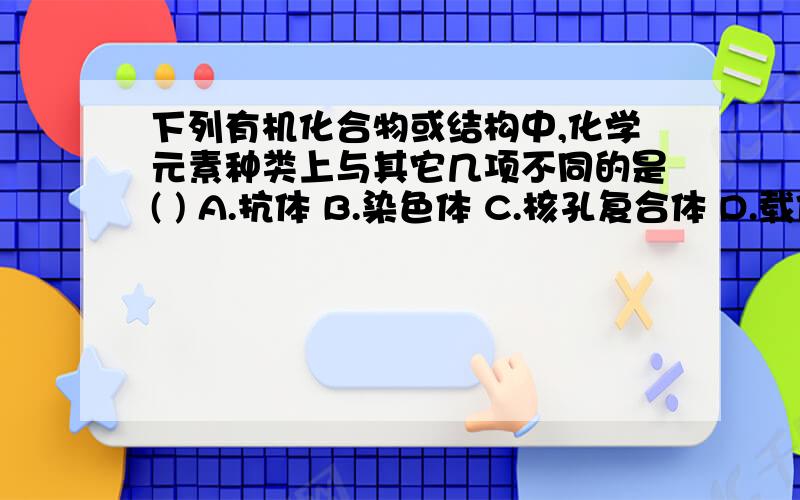 下列有机化合物或结构中,化学元素种类上与其它几项不同的是( ) A.抗体 B.染色体 C.核孔复合体 D.载体蛋白