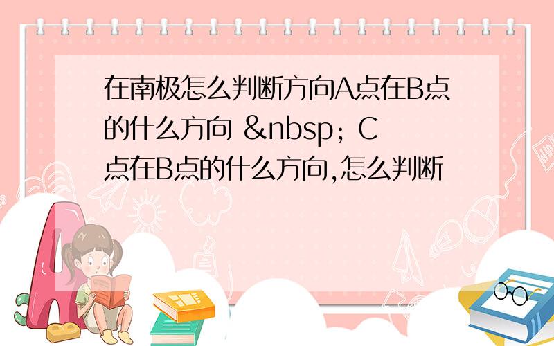 在南极怎么判断方向A点在B点的什么方向   C点在B点的什么方向,怎么判断