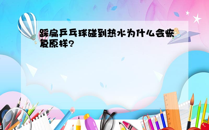 踩扁乒乓球碰到热水为什么会恢复原样?