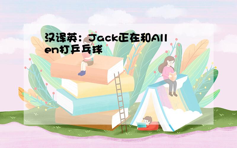 汉译英：Jack正在和Allen打乒乓球