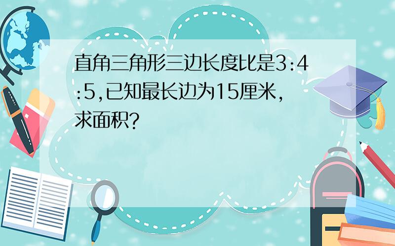 直角三角形三边长度比是3:4:5,已知最长边为15厘米,求面积?