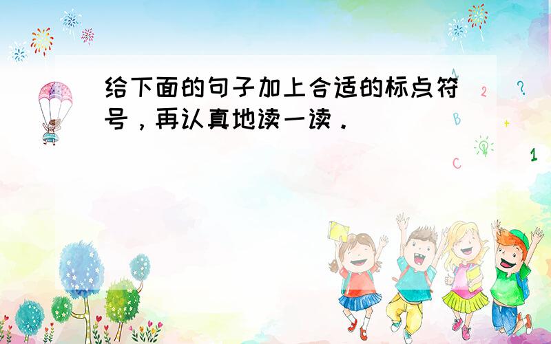 给下面的句子加上合适的标点符号，再认真地读一读。