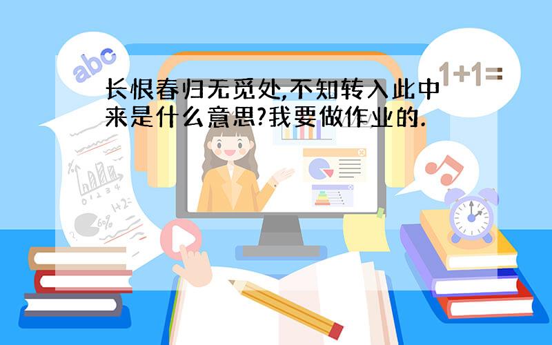 长恨春归无觅处,不知转入此中来是什么意思?我要做作业的.