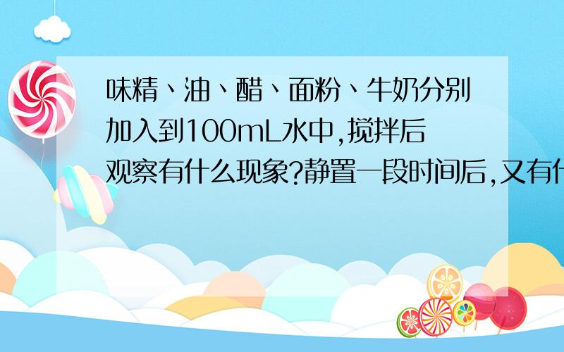 味精丶油丶醋丶面粉丶牛奶分别加入到100mL水中,搅拌后观察有什么现象?静置一段时间后,又有什么变化?