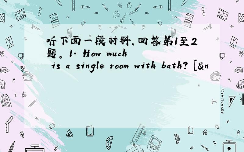 听下面一段材料，回答第1至2题。 1. How much is a single room with bath? [&n