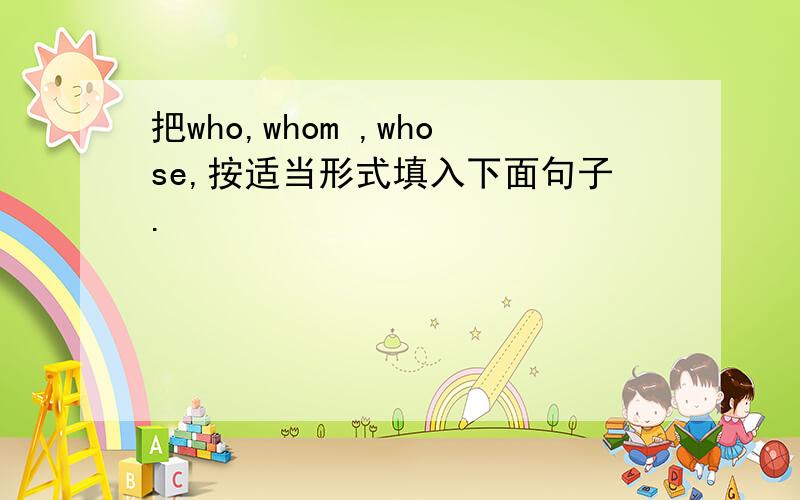 把who,whom ,whose,按适当形式填入下面句子.