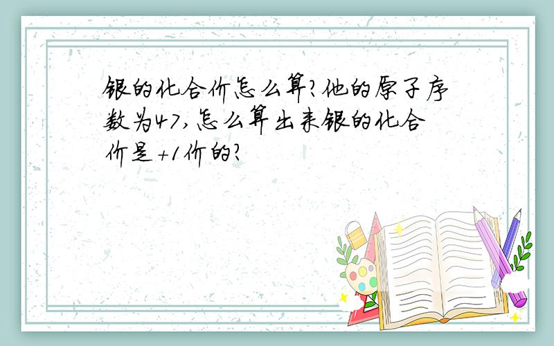 银的化合价怎么算?他的原子序数为47,怎么算出来银的化合价是+1价的?