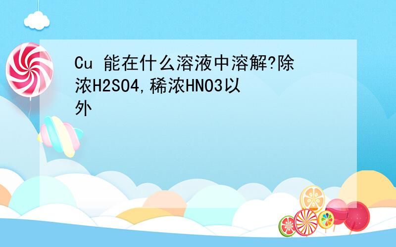 Cu 能在什么溶液中溶解?除浓H2SO4,稀浓HNO3以外