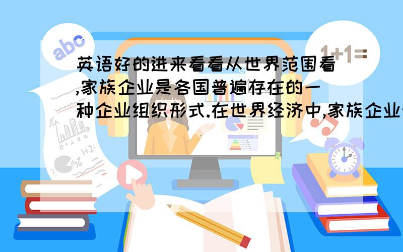 英语好的进来看看从世界范围看,家族企业是各国普遍存在的一种企业组织形式.在世界经济中,家族企业无论是在数量上,还是规模上