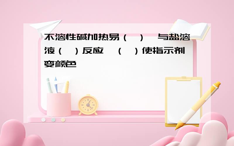 不溶性碱加热易（ ）,与盐溶液（ ）反应,（ ）使指示剂变颜色