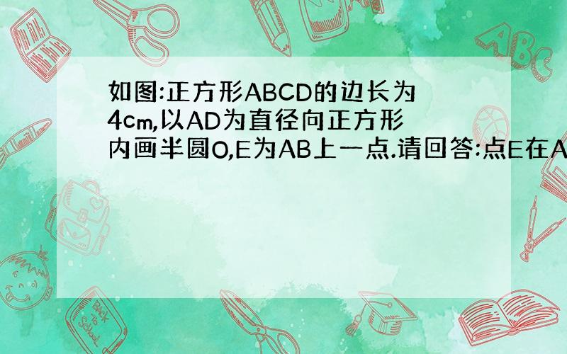 如图:正方形ABCD的边长为4cm,以AD为直径向正方形内画半圆O,E为AB上一点.请回答:点E在AB上的什么位置?