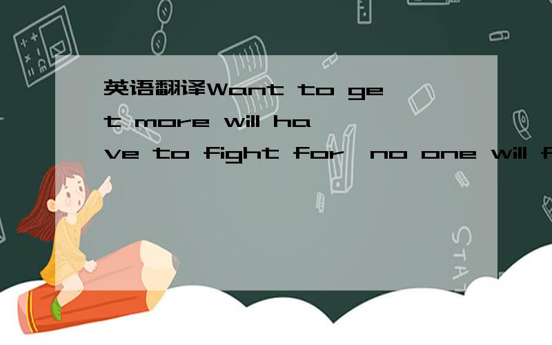 英语翻译Want to get more will have to fight for,no one will figh