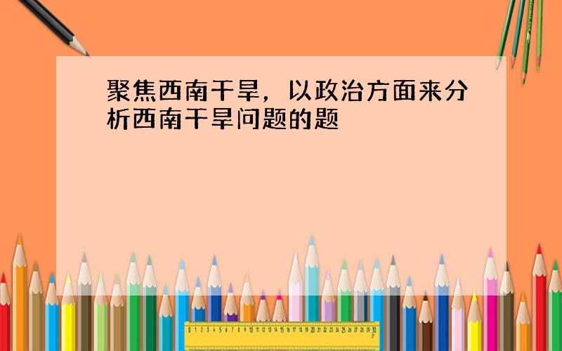 聚焦西南干旱，以政治方面来分析西南干旱问题的题