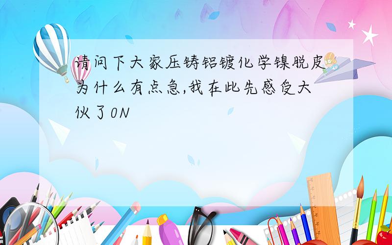 请问下大家压铸铝镀化学镍脱皮为什么有点急,我在此先感受大伙了0N