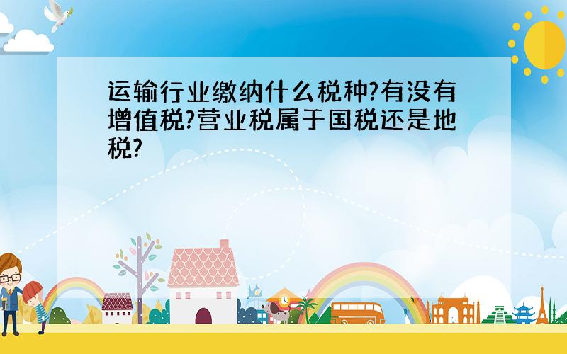 运输行业缴纳什么税种?有没有增值税?营业税属于国税还是地税?