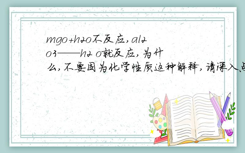 mgo+h2o不反应,al2o3——h2 o就反应,为什么,不要因为化学性质这种解释,请深入点,