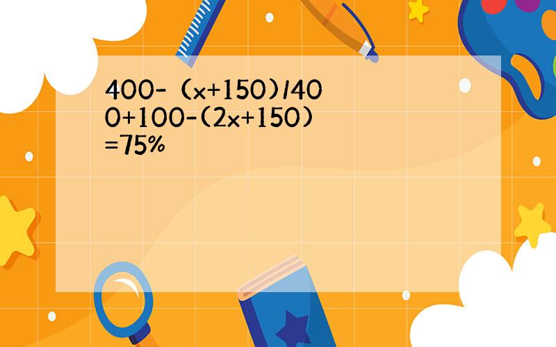 400-（x+150)/400+100-(2x+150)=75%