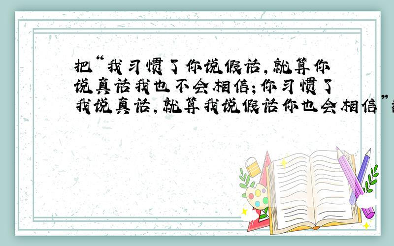 把“我习惯了你说假话,就算你说真话我也不会相信；你习惯了我说真话,就算我说假话你也会相信”翻译英语