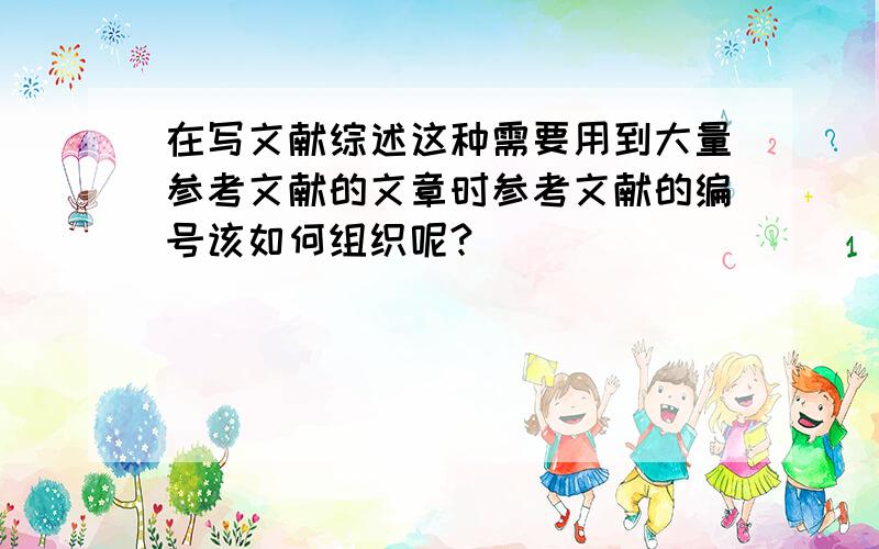 在写文献综述这种需要用到大量参考文献的文章时参考文献的编号该如何组织呢?