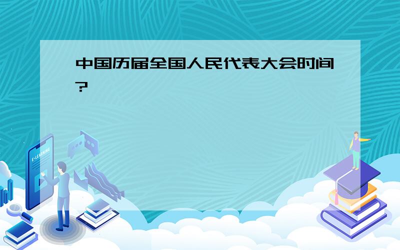 中国历届全国人民代表大会时间?