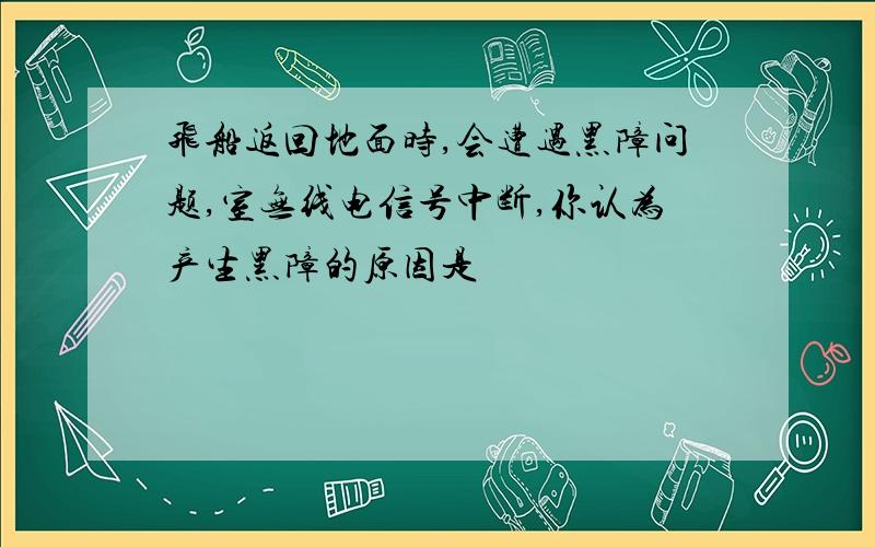 飞船返回地面时,会遭遇黑障问题,室无线电信号中断,你认为产生黑障的原因是